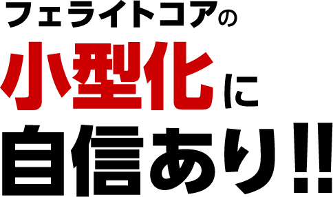 フェライトコアの小型化に自信あり！！