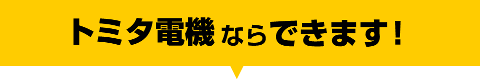 トミタ電機ならできます！